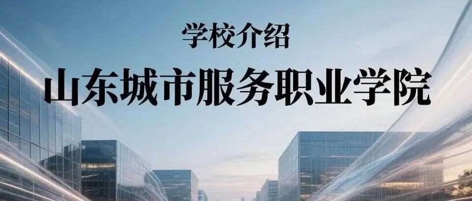 学校介绍丨山东城市服务职业学院（附招生计划）