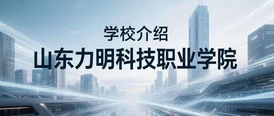 学校介绍丨山东力明科技职业学院（附招生计划）